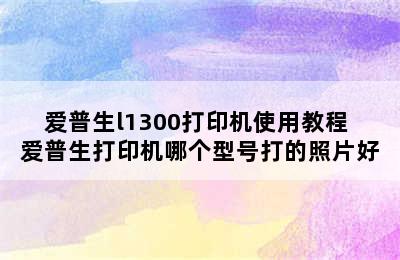 爱普生l1300打印机使用教程 爱普生打印机哪个型号打的照片好